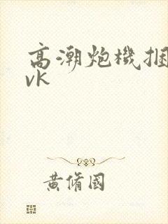 高潮炮机捆绑丨vk