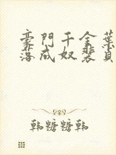 豪门千金叶蓁堕落成奴裴贞小说35章