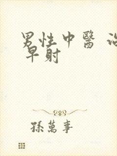 男性中医 治疗 早射