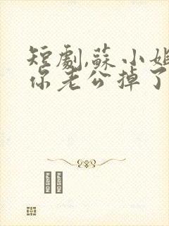 短剧,苏小姐,你老公掉了