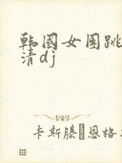韩国女团跳舞高清dj