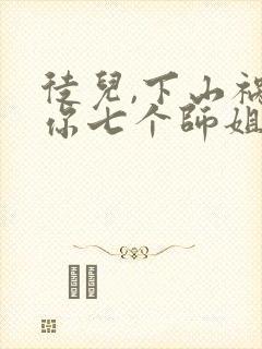 徒儿,下山祸害你七个师姐去吧全部章节