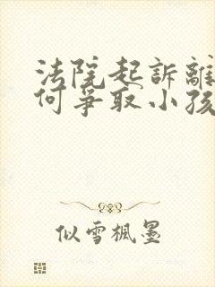 法院起诉离婚如何争取小孩抚养权