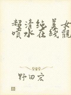 超清纯美女高潮喷水在线观看网站