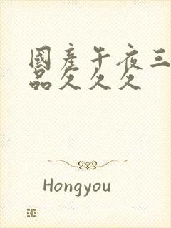 国产午夜三级精品久久久