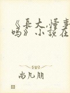 《长大,懂事了吗》小说在哪看