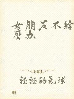 女朋友不给操怎么办