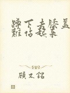 蹲下去膝盖疼很难站起来