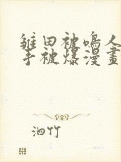 雏田被鸣人玩纲手被爆漫画羞羞封面