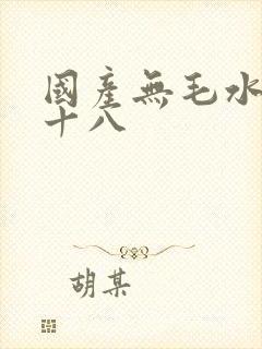 国产无毛水多女十八