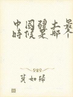 中国疆土最大的时候是哪个朝代