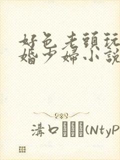 好色老头玩弄新婚少妇小说