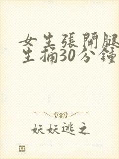 女生张开腿给男生捅30分钟