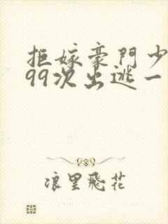 拒嫁豪门少夫人99次出逃一共多少章