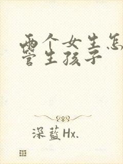 两个女生怎么试管生孩子