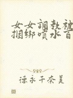 女女调教被c哭捆绑喷水百合小说