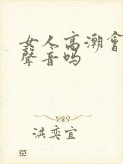 女人高潮会发出声音吗