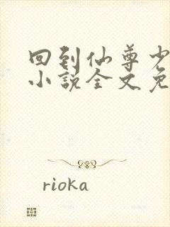 回到仙尊少年时小说全文免费阅读