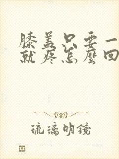 膝盖只要一弯曲就疼怎么回事