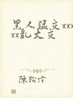 黑人猛交xxxxx乱大交