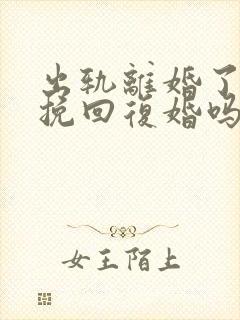 出轨离婚了还能挽回复婚吗