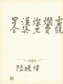 星汉灿烂电视剧全集免费观看西瓜