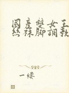 国产双女王调教丝袜脚调教玩男人在