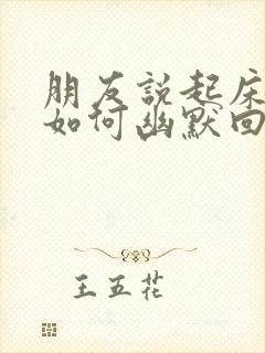 朋友说起床了,如何幽默回复