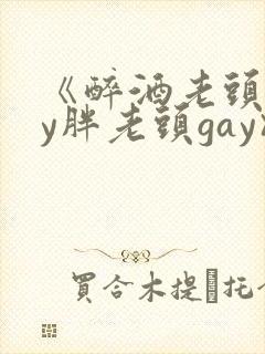 《醉酒老头gay胖老头gay》