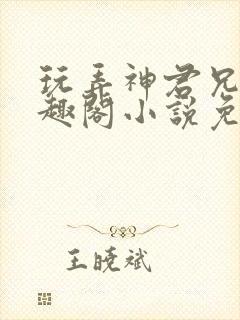 玩弄神君兄长笔趣阁小说免费阅读