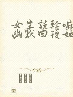 女生说干嘛怎么幽默回复她