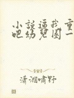 小说逼我重生是吧幼儿园一把手完全版