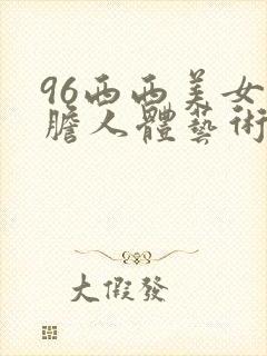 96西西美女大胆人体艺术网址