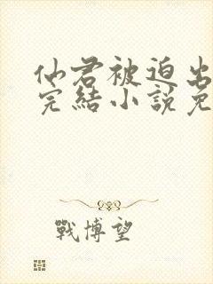 仙君被迫出轨了完结小说免费阅读