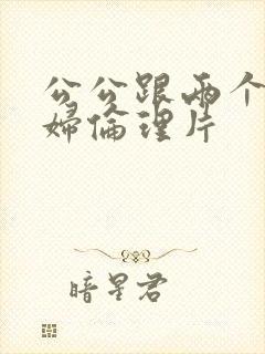 公公跟两个儿媳妇伦理片