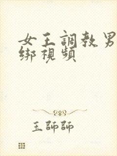 女王调教男宠捆绑视频