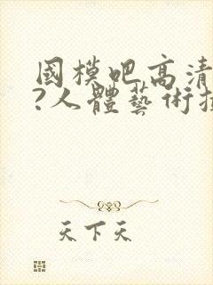 国模吧高清大胆?人体艺术摄