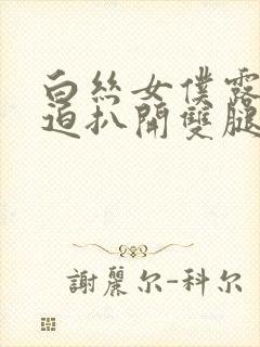 白丝女仆露娜被迫扒开双腿