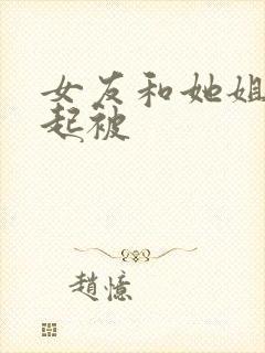 女友和她姐姐一起被