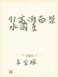 91高潮白浆喷水国产