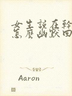 女生说在干嘛呀怎么幽默回复