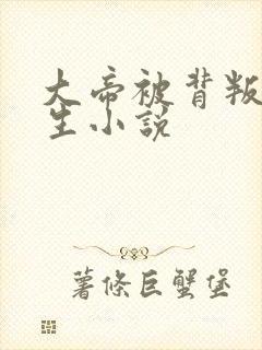 大帝被背叛的重生小说