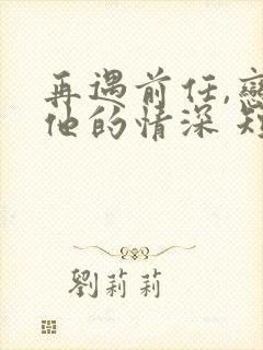 再遇前任,恋上他的情深 短剧