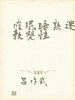 催眠睡熟迷d调教双性