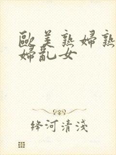 欧美熟妇熟女乱妇乱女