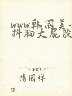 www韩国美女抖胸大屁股视频