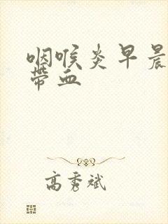 咽喉炎早晨痰中带血