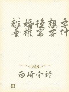 离婚后想要回抚养权需要什么条件