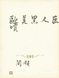 欧美黑人巨大潮喷