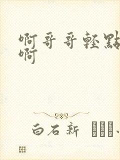 啊哥哥轻点啊啊啊